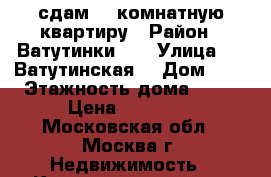 сдам 1- комнатную квартиру › Район ­ Ватутинки 1. › Улица ­ 2 Ватутинская  › Дом ­ 2 › Этажность дома ­ 12 › Цена ­ 22 000 - Московская обл., Москва г. Недвижимость » Квартиры аренда   